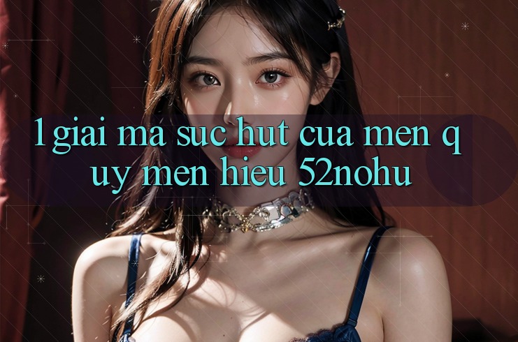 1. Giải Mã Sức Hút Của Mến quý mến Hiệu 52nohu