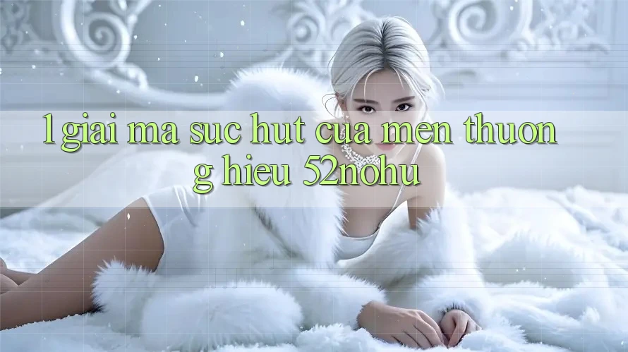 1. Giải Mã Sức Hút Của Mến thương Hiệu 52nohu