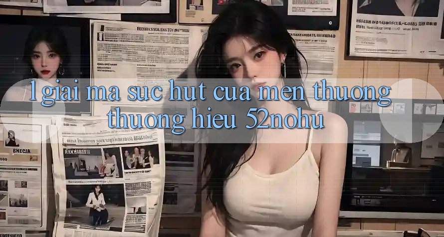 1. Giải Mã Sức Hút Của Mến thương thương Hiệu 52nohu