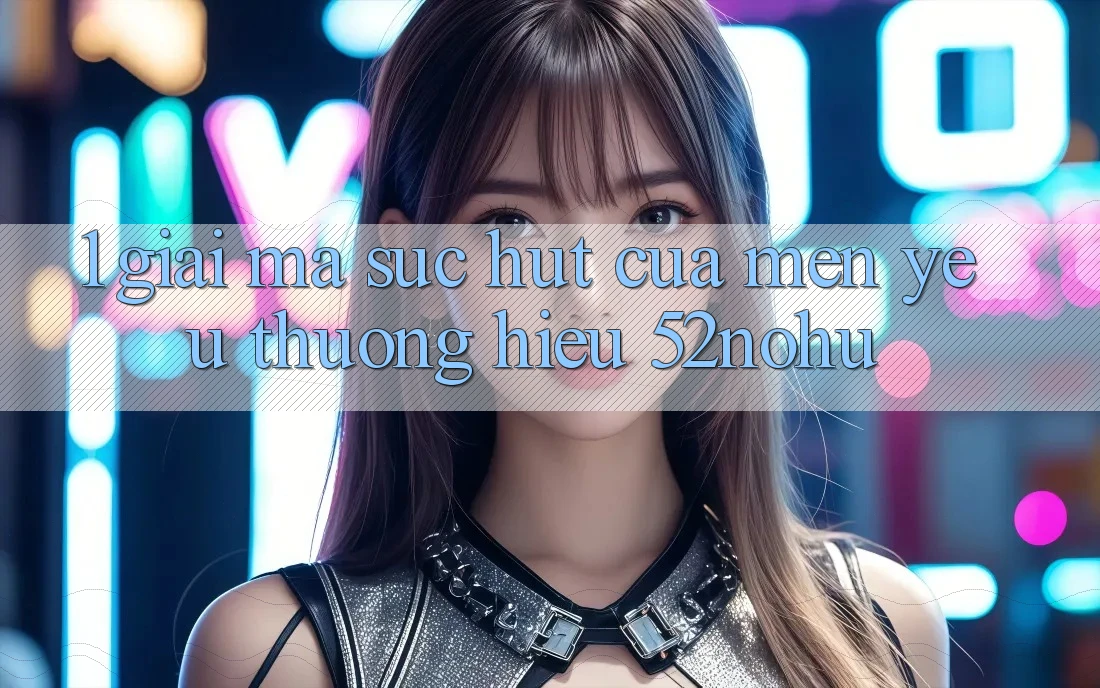 1. Giải Mã Sức Hút Của Mến yêu thương Hiệu 52nohu
