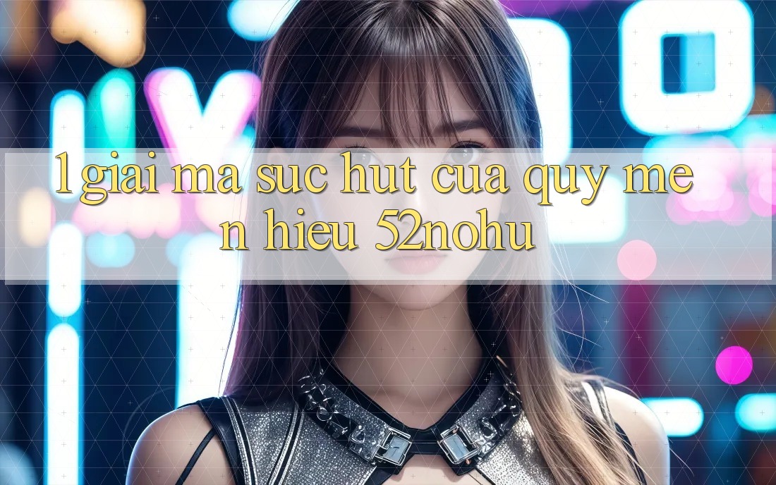1. Giải Mã Sức Hút Của Quý mến Hiệu 52nohu