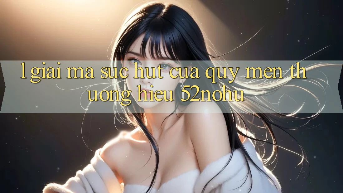 1. Giải Mã Sức Hút Của Quý mến thương Hiệu 52nohu
