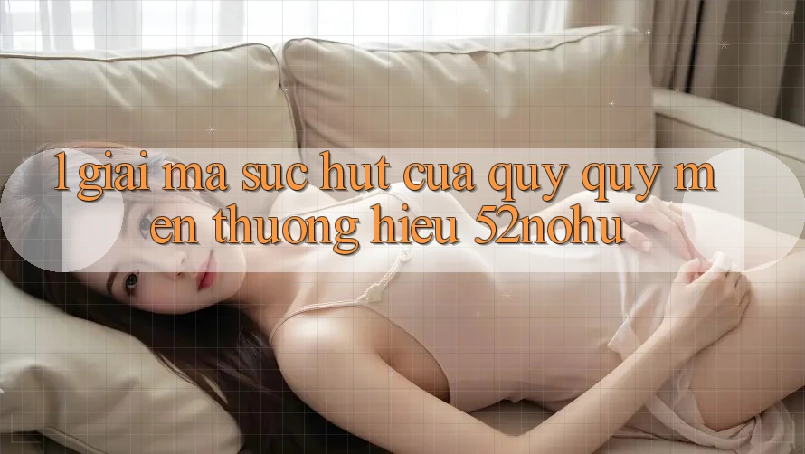 1. Giải Mã Sức Hút Của Quý quý mến thương Hiệu 52nohu