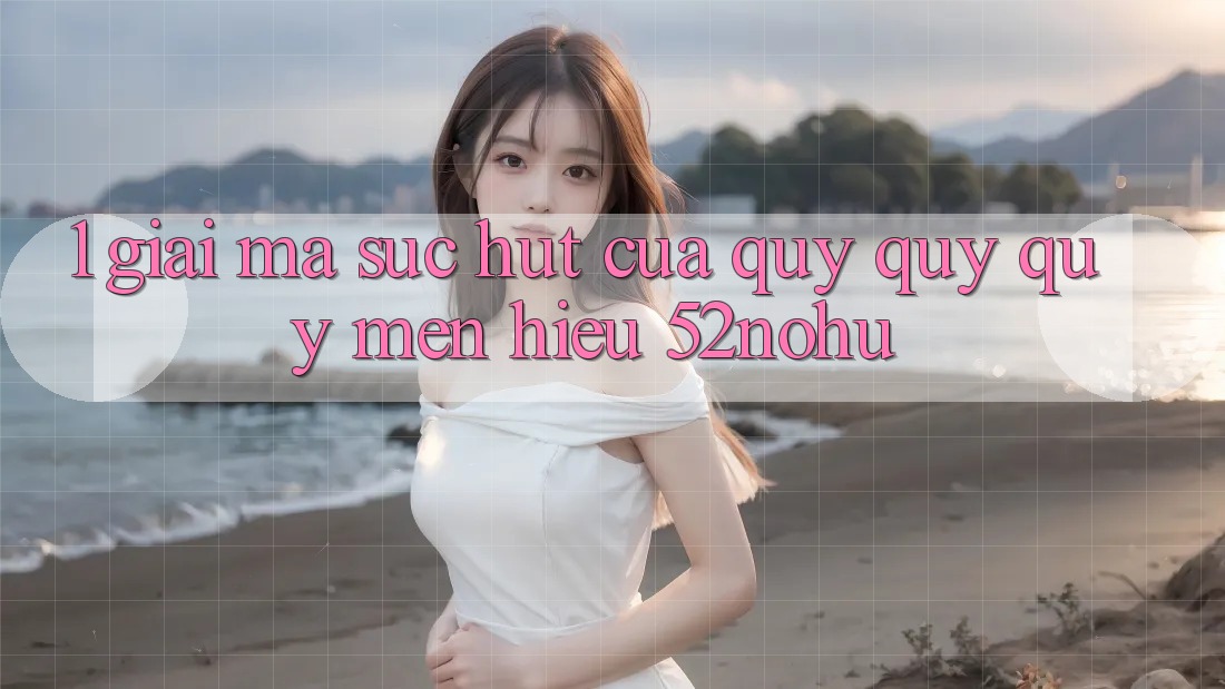 1. Giải Mã Sức Hút Của Quý quý quý mến Hiệu 52nohu