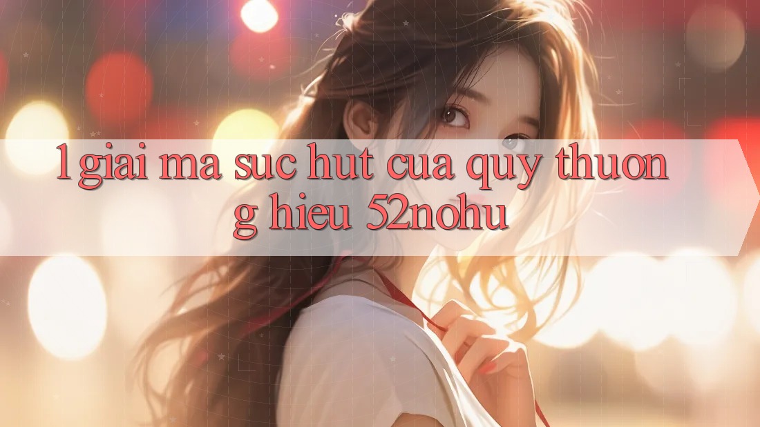 1. Giải Mã Sức Hút Của Quý thương Hiệu 52nohu