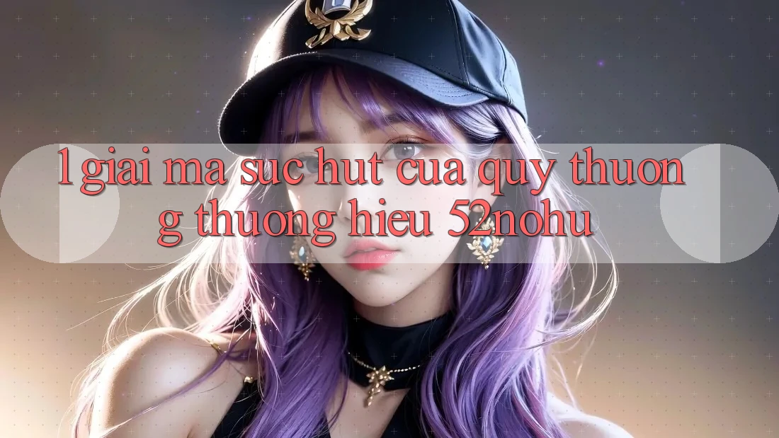1. Giải Mã Sức Hút Của Quý thương thương Hiệu 52nohu