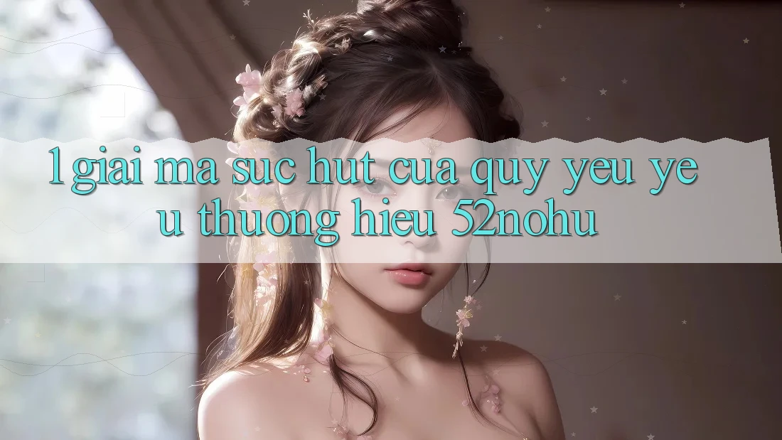 1. Giải Mã Sức Hút Của Quý yêu yêu thương Hiệu 52nohu