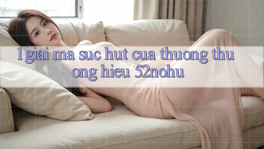 1. Giải Mã Sức Hút Của Thương thương Hiệu 52nohu