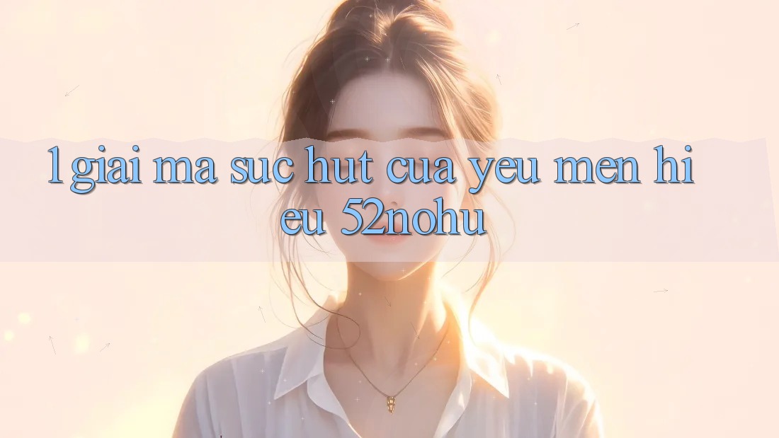 1. Giải Mã Sức Hút Của Yêu mến Hiệu 52nohu
