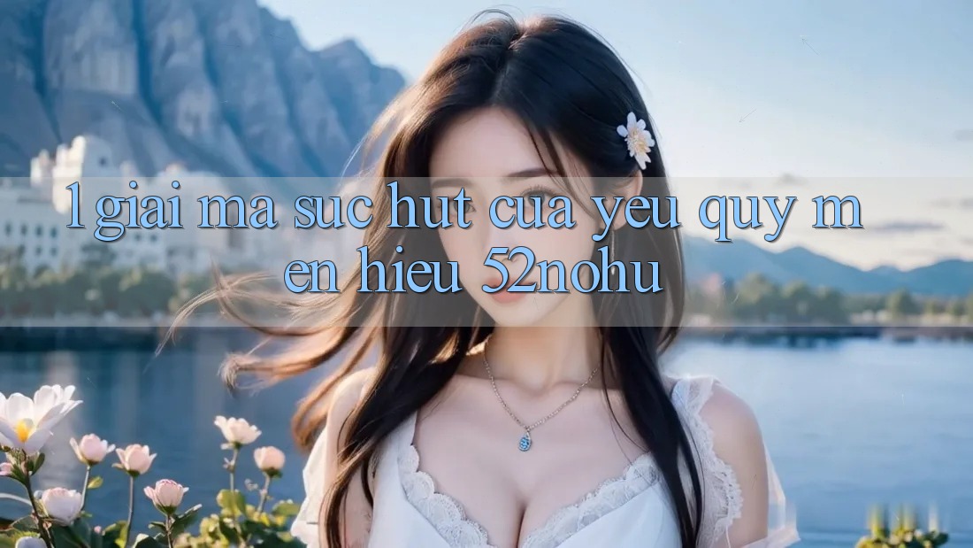 1. Giải Mã Sức Hút Của Yêu quý mến Hiệu 52nohu