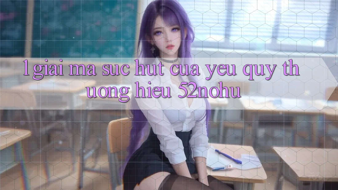 1. Giải Mã Sức Hút Của Yêu quý thương Hiệu 52nohu
