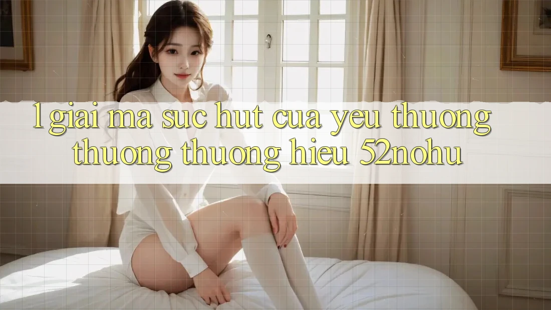 1. Giải Mã Sức Hút Của Yêu thương thương thương Hiệu 52nohu