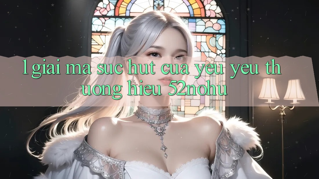1. Giải Mã Sức Hút Của Yêu yêu thương Hiệu 52nohu