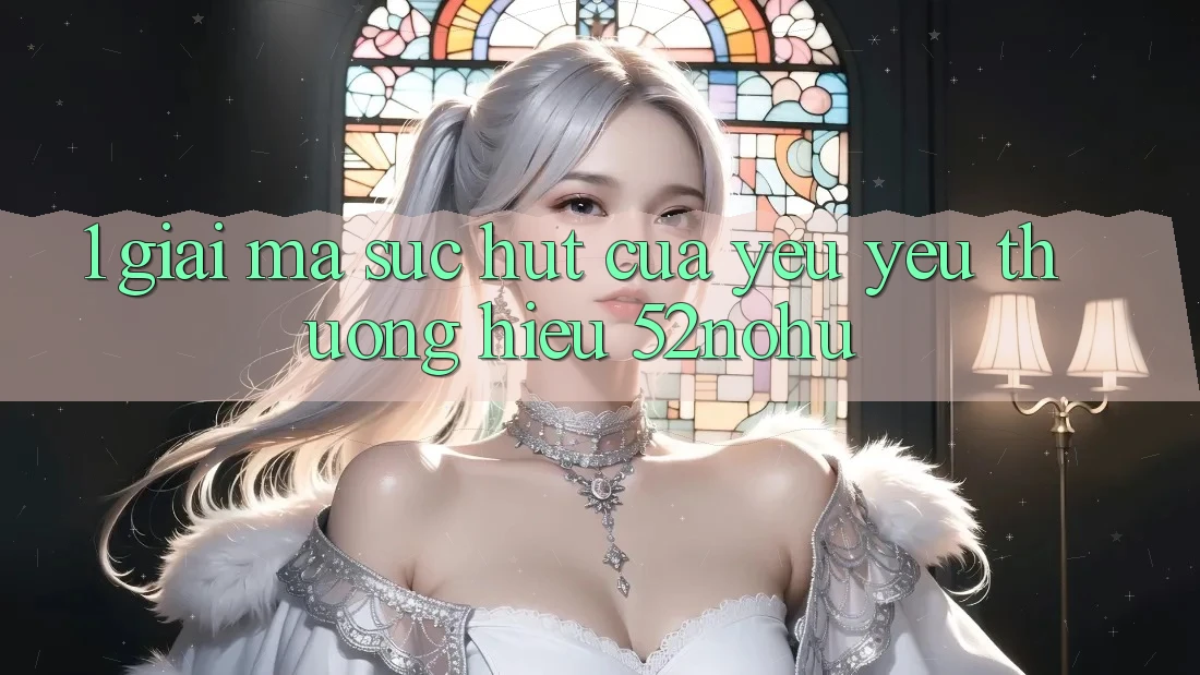 1. Giải Mã Sức Hút Của Yêu yêu thương Hiệu 52nohu