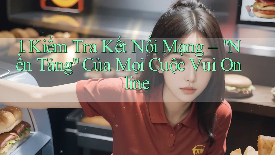 1. Kiểm Tra Kết Nối Mạng – “Nền Tảng” Của Mọi Cuộc Vui Online