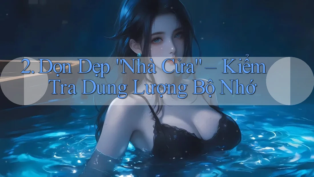 2. Dọn Dẹp “Nhà Cửa” – Kiểm Tra Dung Lượng Bộ Nhớ