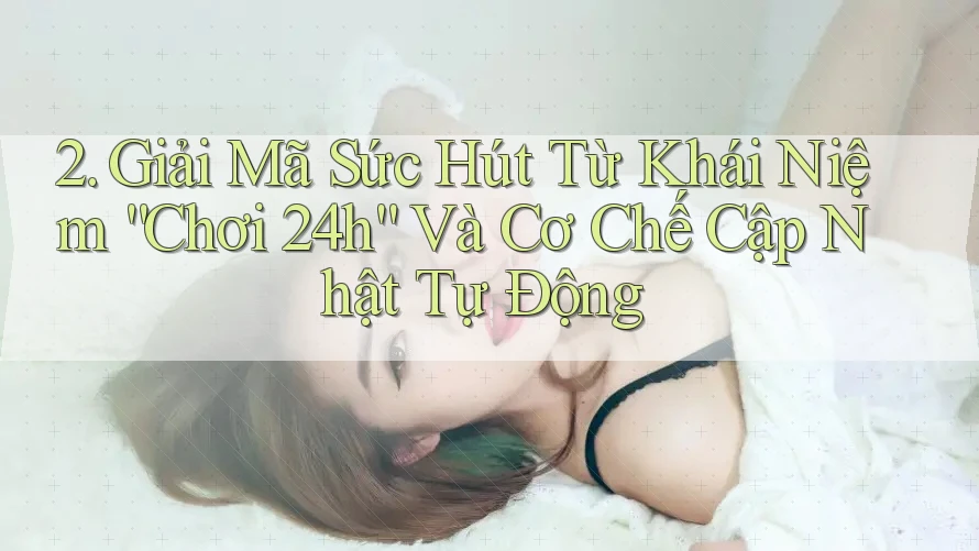 2. Giải Mã Sức Hút Từ Khái Niệm “Chơi 24h” Và Cơ Chế Cập Nhật Tự Động