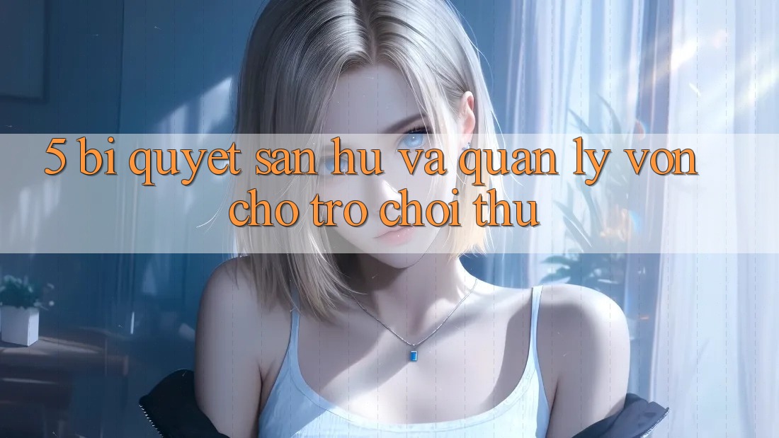 5. Bí Quyết Săn Hũ Và Quản Lý Vốn Cho Trò chơi Thủ