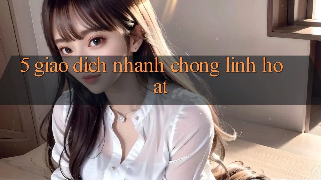 5. Giao Dịch Nhanh Chóng, Linh Hoạt