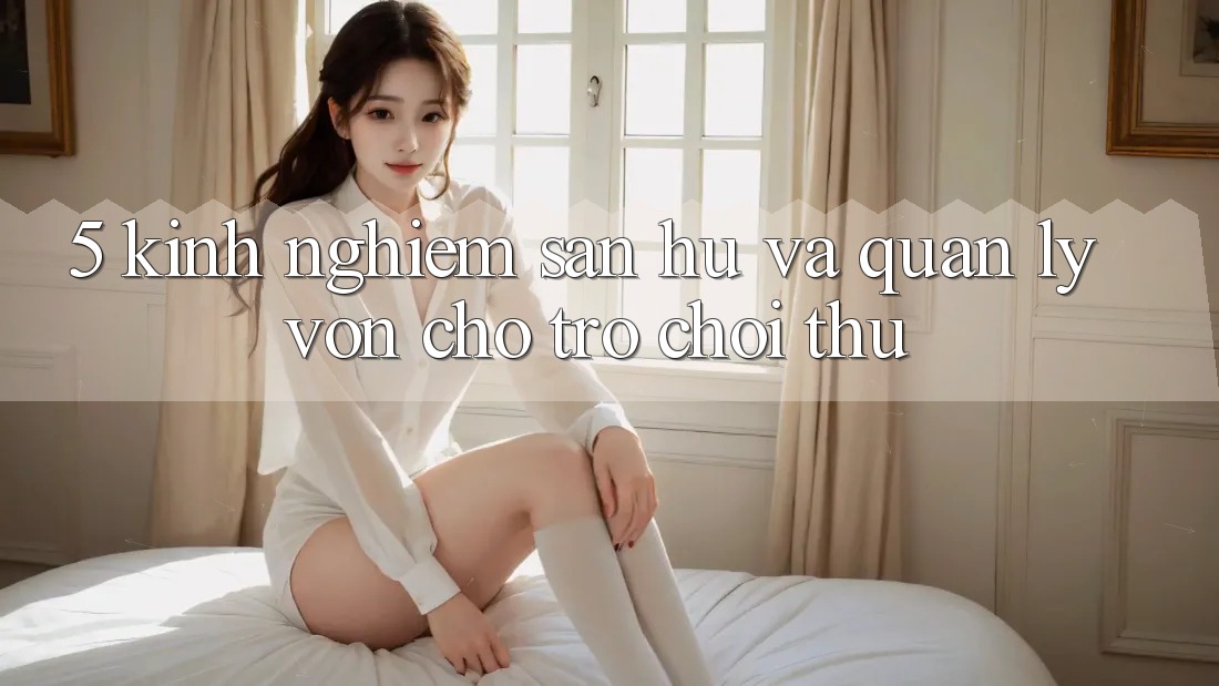 5. Kinh nghiệm Săn Hũ Và Quản Lý Vốn Cho Trò chơi Thủ