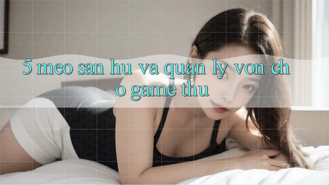 5. Mẹo Săn Hũ Và Quản Lý Vốn Cho Game Thủ