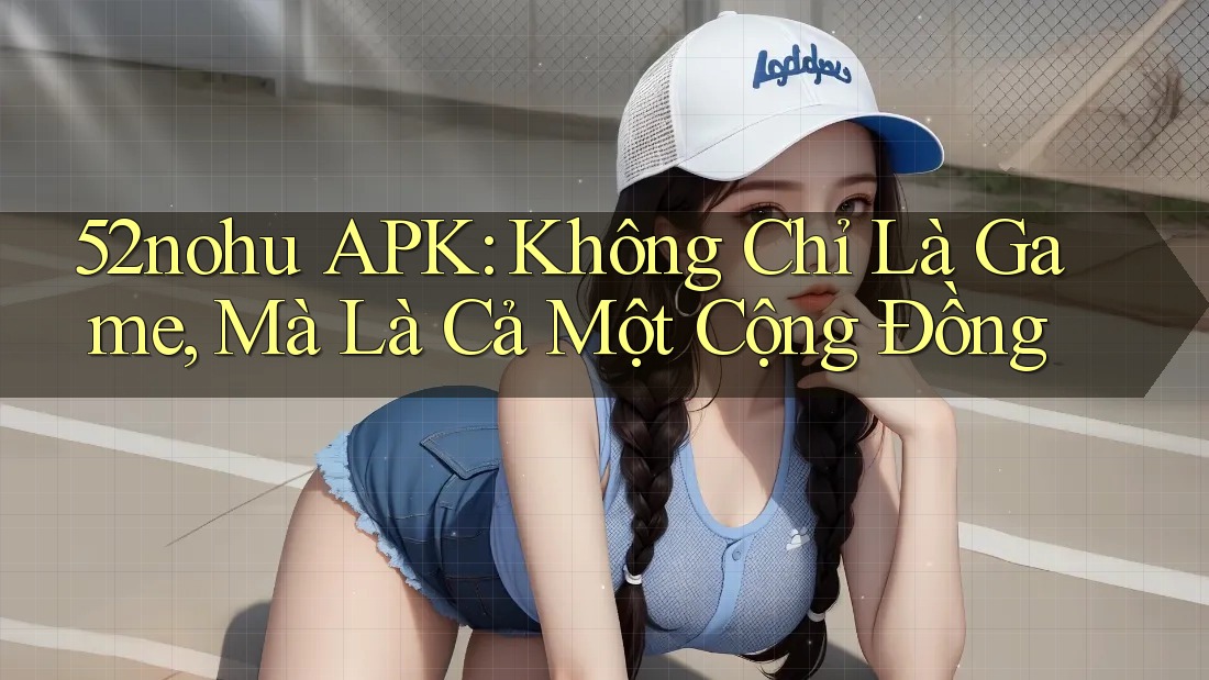 52nohu APK: Không Chỉ Là Game, Mà Là Cả Một Cộng Đồng