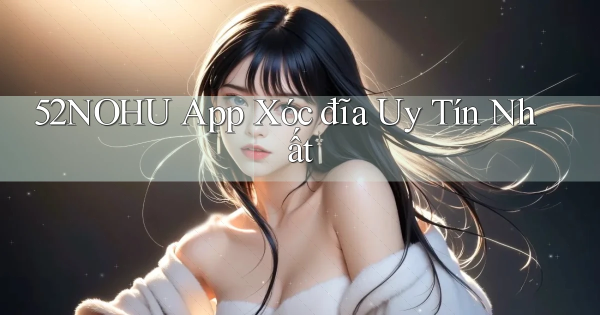 52nohu app xóc đĩa uy tín nhất
