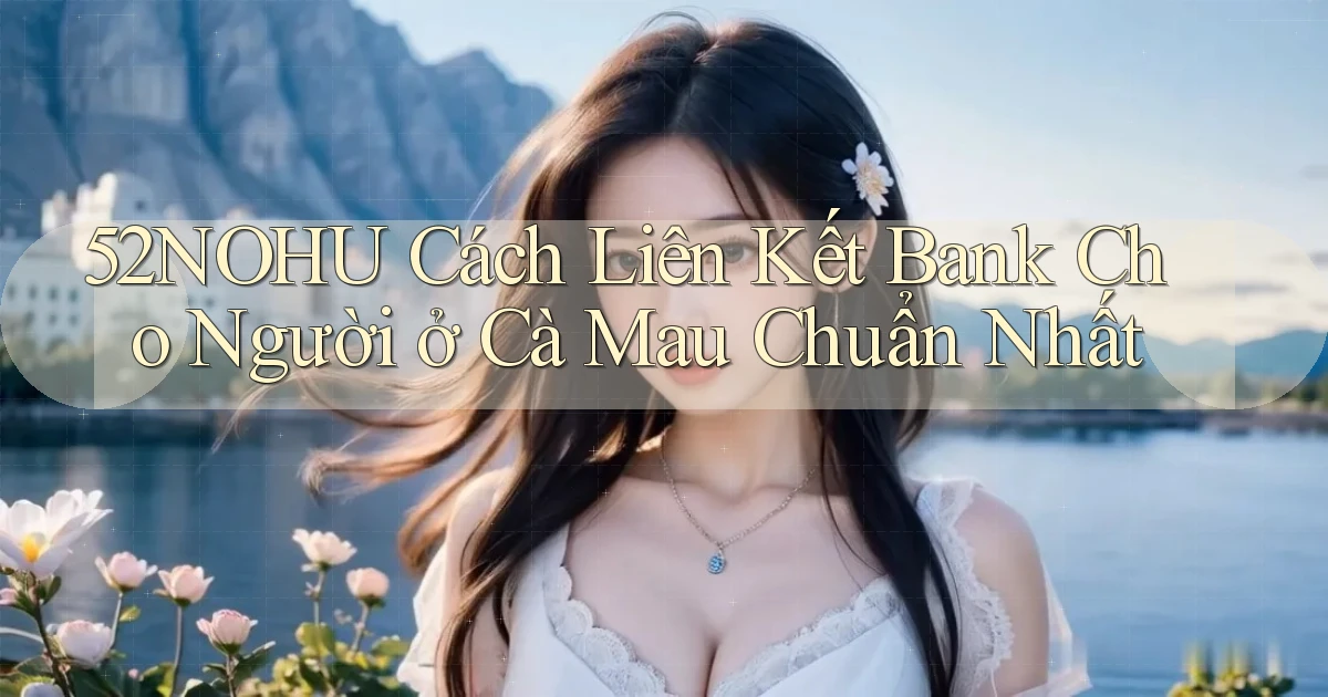 52nohu cách liên kết bank cho người ở Cà Mau chuẩn nhất