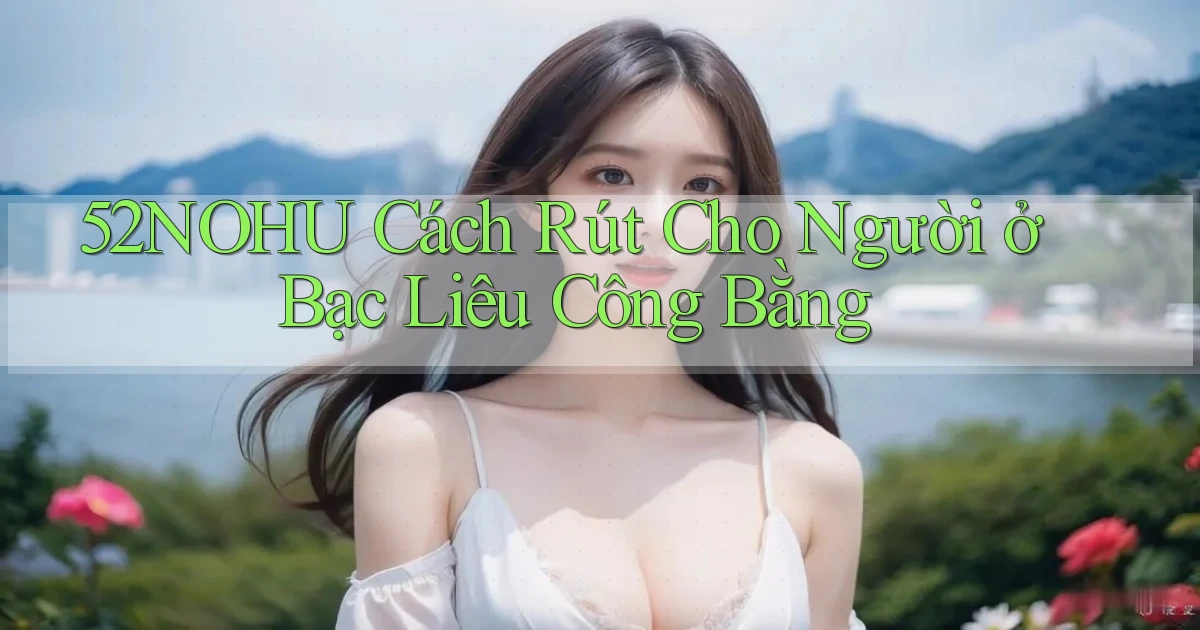 52nohu cách rút cho người ở Bạc Liêu công bằng