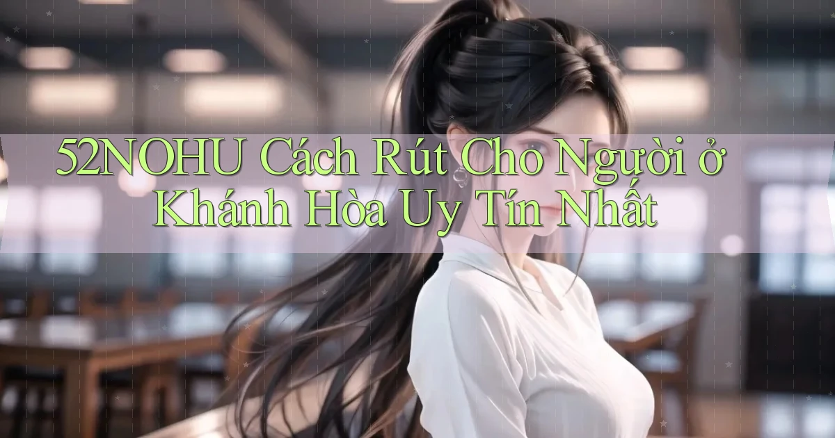 52nohu cách rút cho người ở Khánh Hòa uy tín nhất