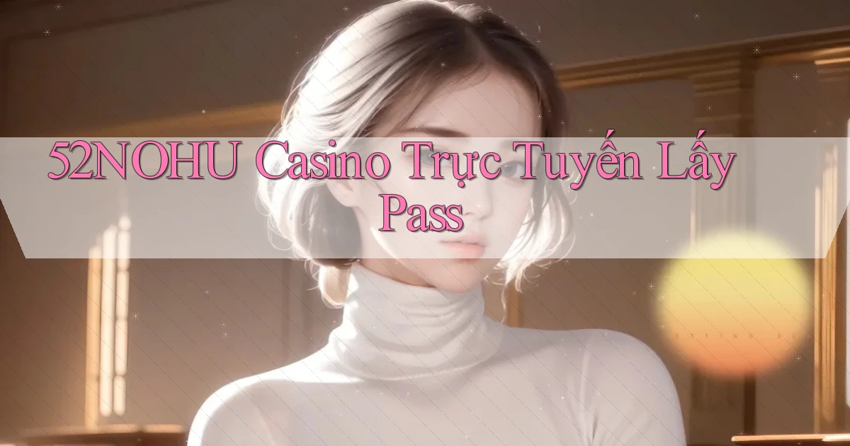 52nohu casino trực tuyến lấy pass