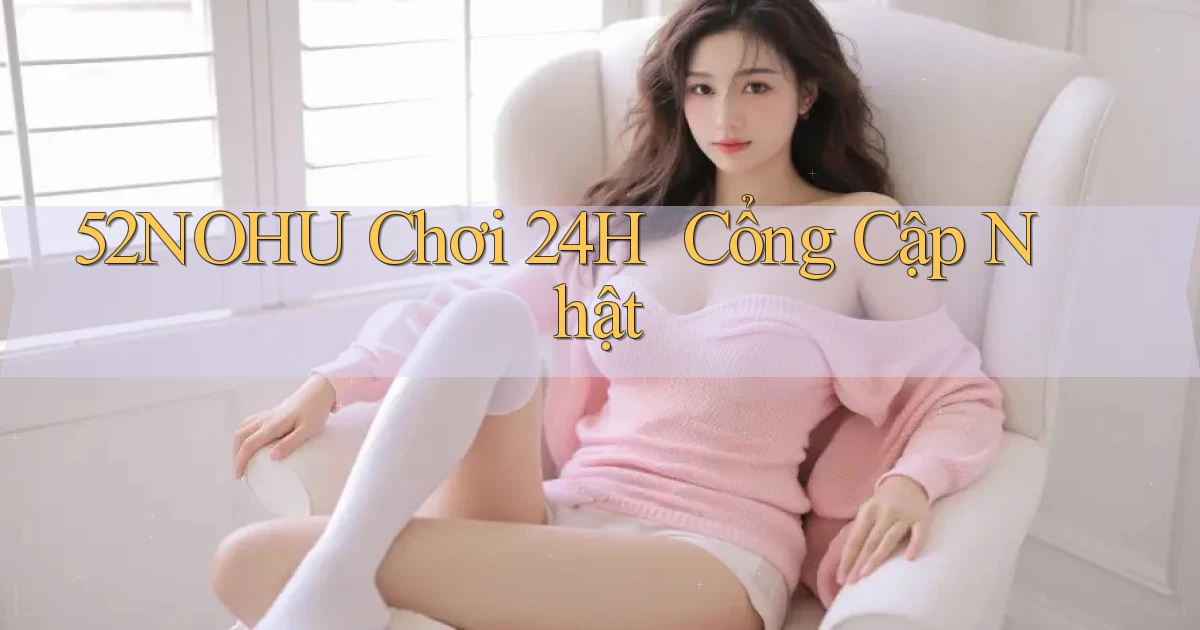 52nohu   Chơi 24h ｜ Cổng Cập Nhật