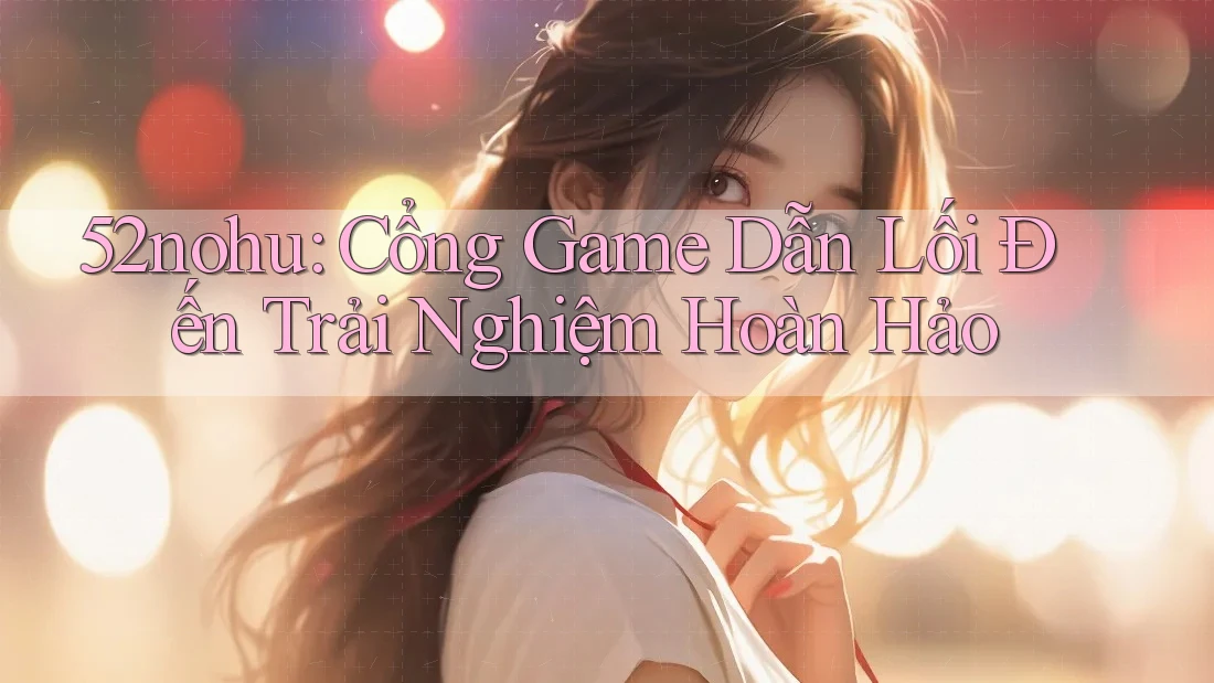 52nohu: Cổng Game Dẫn Lối Đến Trải Nghiệm Hoàn Hảo