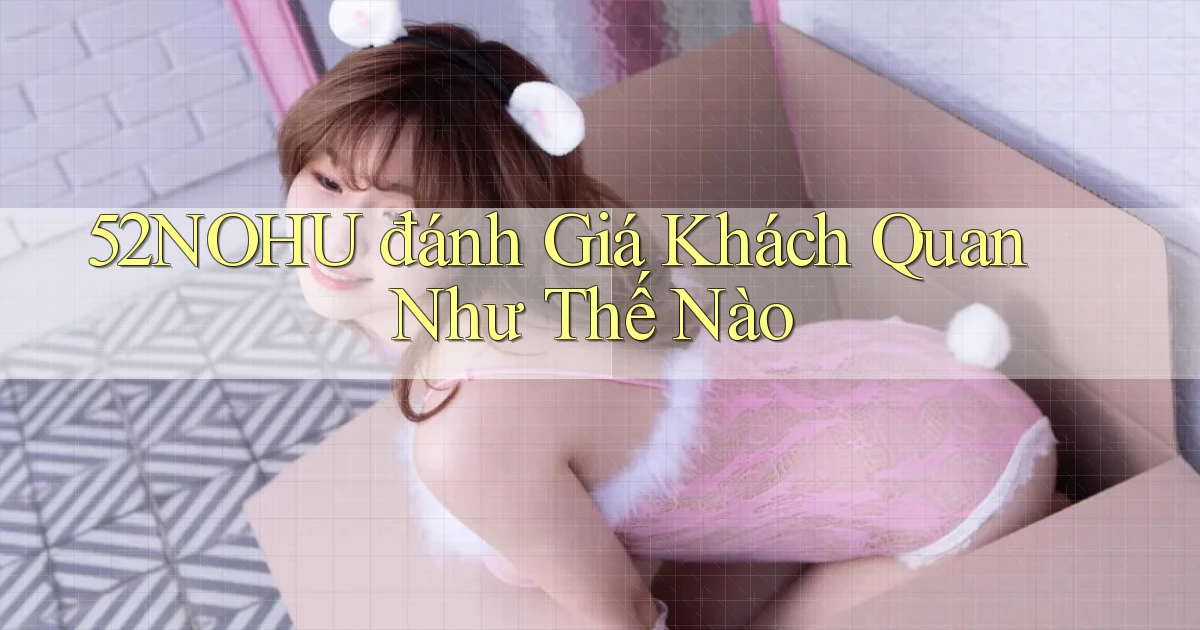52nohu đánh giá khách quan như thế nào
