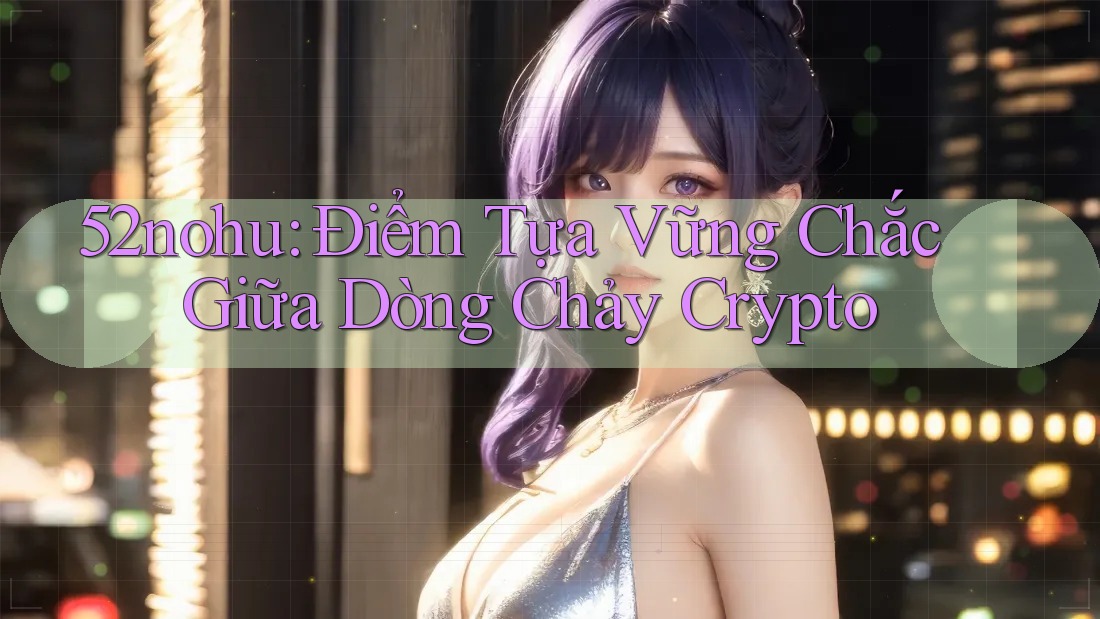 52nohu: Điểm Tựa Vững Chắc Giữa Dòng Chảy Crypto