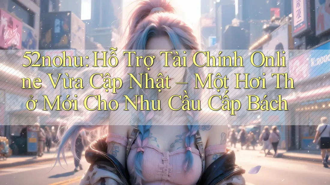 52nohu: Hỗ Trợ Tài Chính Online Vừa Cập Nhật – Một Hơi Thở Mới Cho Nhu Cầu Cấp Bách