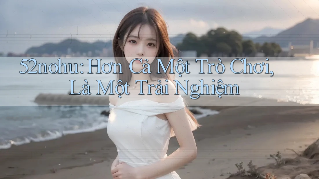 52nohu: Hơn Cả Một Trò Chơi, Là Một Trải Nghiệm