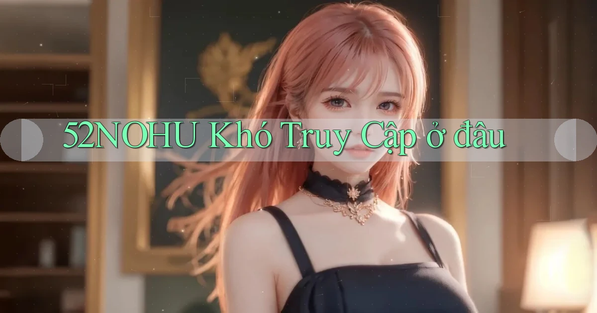 52nohu khó truy cập ở đâu