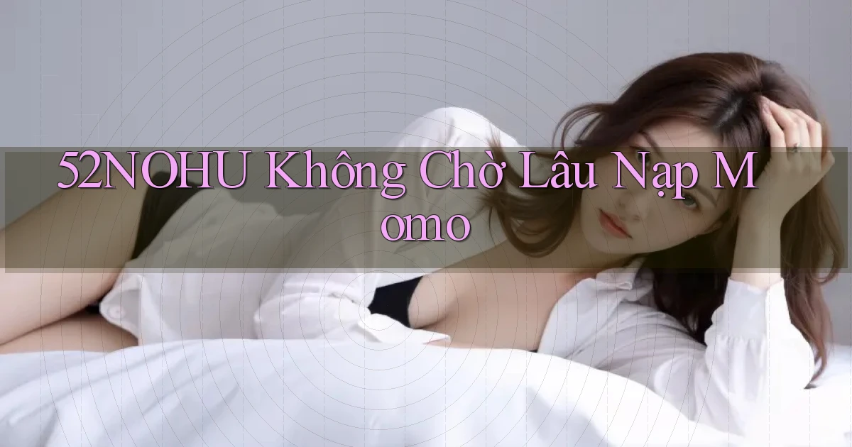 52nohu không chờ lâu nạp momo