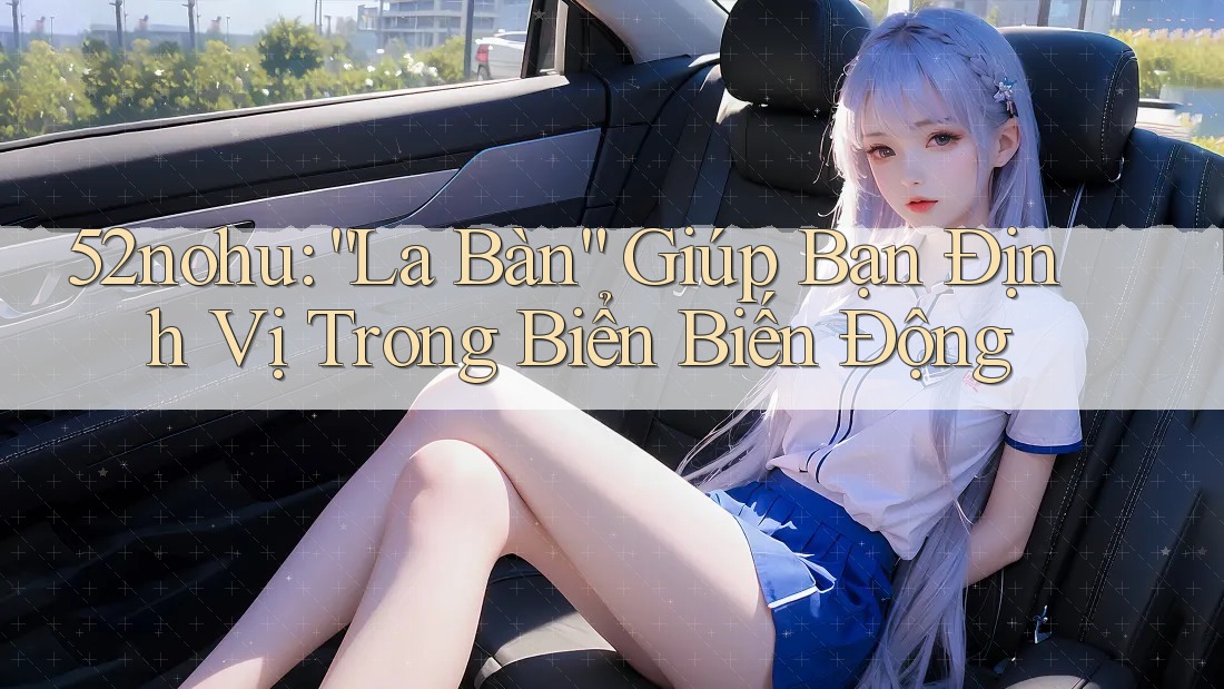 52nohu: “La Bàn” Giúp Bạn Định Vị Trong Biển Biến Động