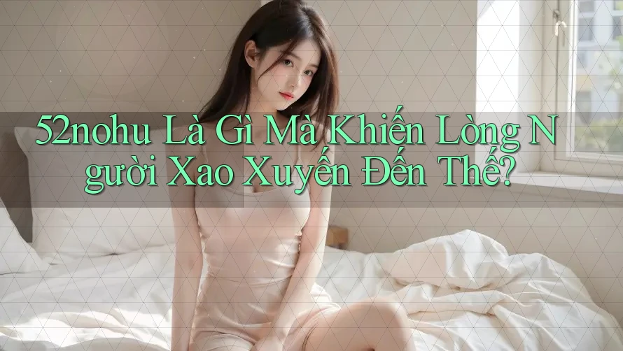 52nohu Là Gì Mà Khiến Lòng Người Xao Xuyến Đến Thế?