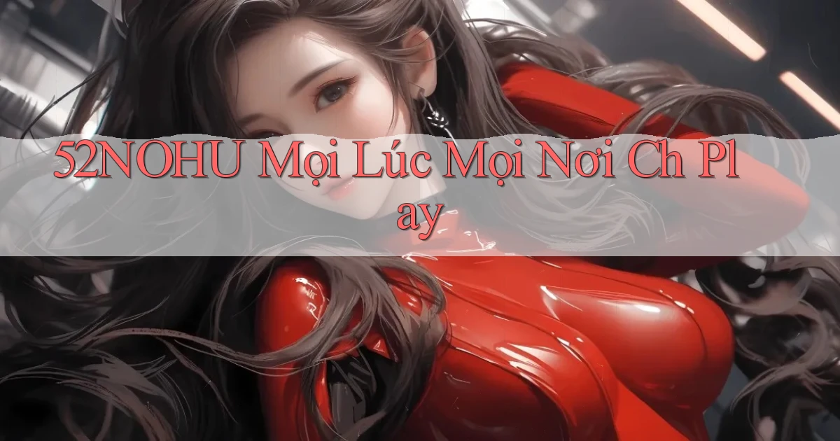 52nohu mọi lúc mọi nơi ch play