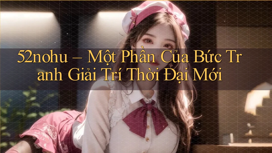 52nohu – Một Phần Của Bức Tranh Giải Trí Thời Đại Mới