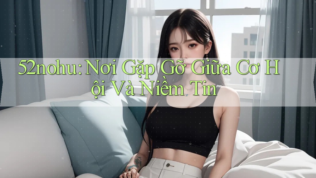 52nohu: Nơi Gặp Gỡ Giữa Cơ Hội Và Niềm Tin