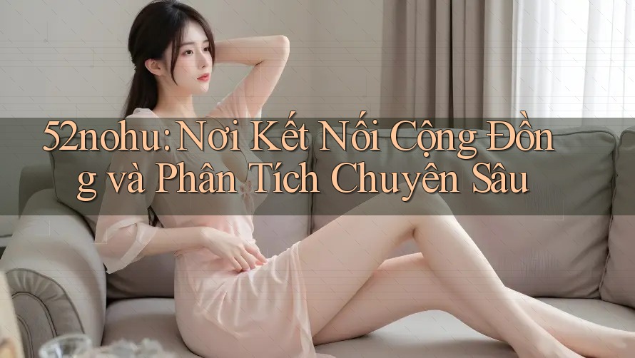 52nohu: Nơi Kết Nối Cộng Đồng và Phân Tích Chuyên Sâu