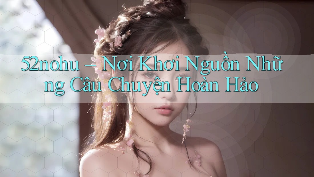 52nohu – Nơi Khơi Nguồn Những Câu Chuyện Hoàn Hảo