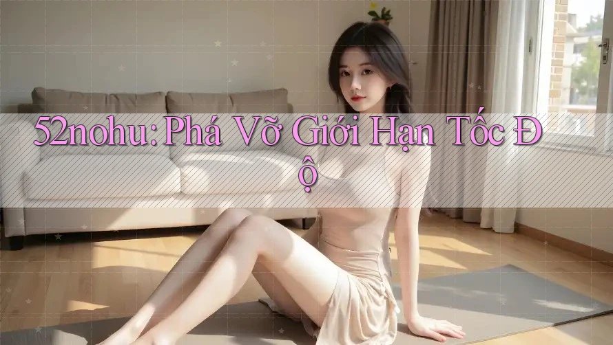 52nohu: Phá Vỡ Giới Hạn Tốc Độ