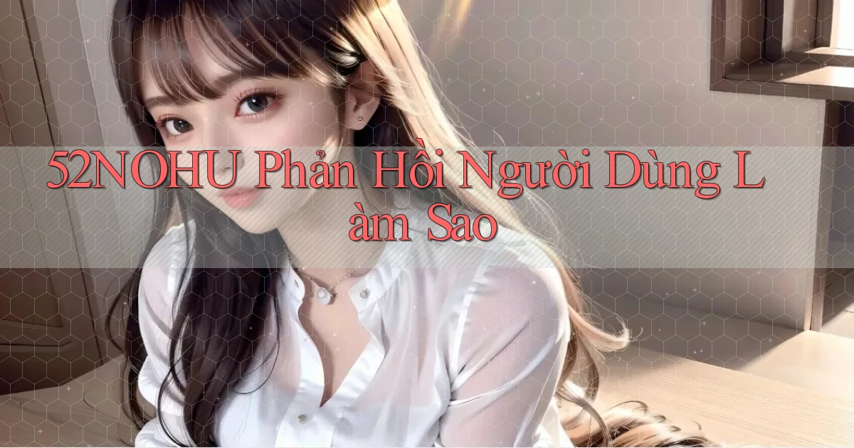 52nohu phản hồi người dùng làm sao