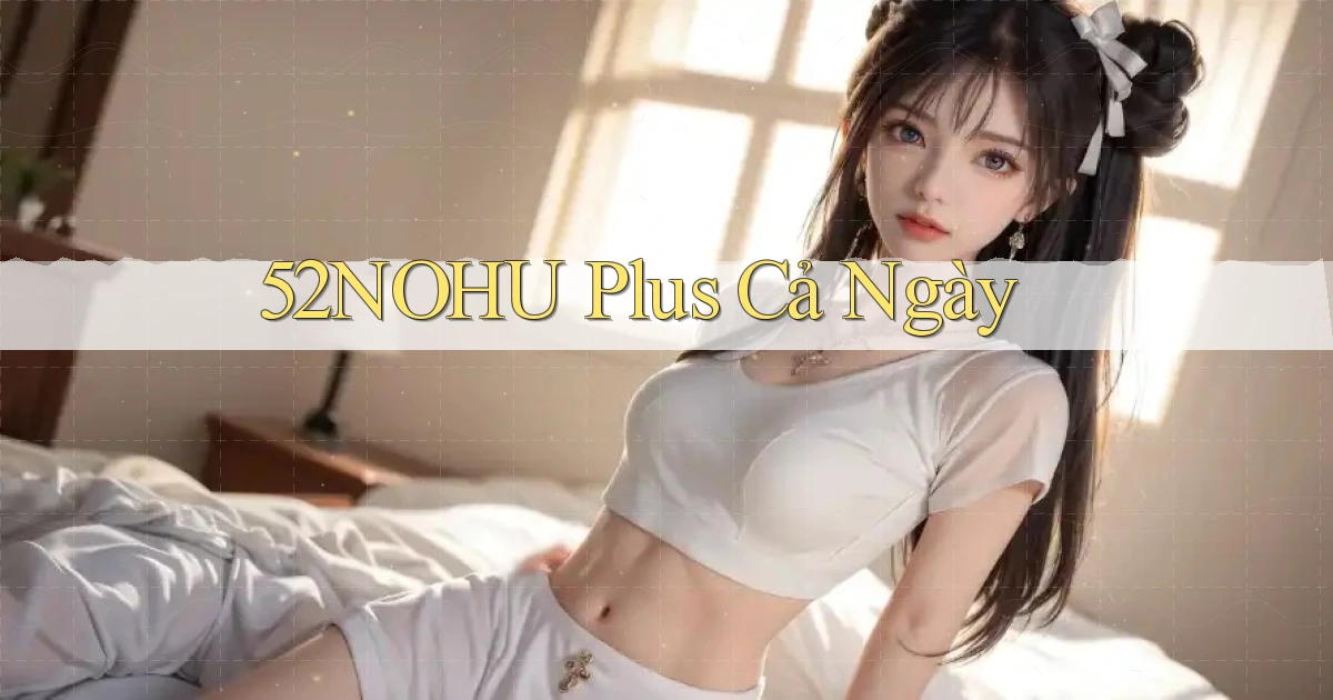 52nohu plus cả ngày