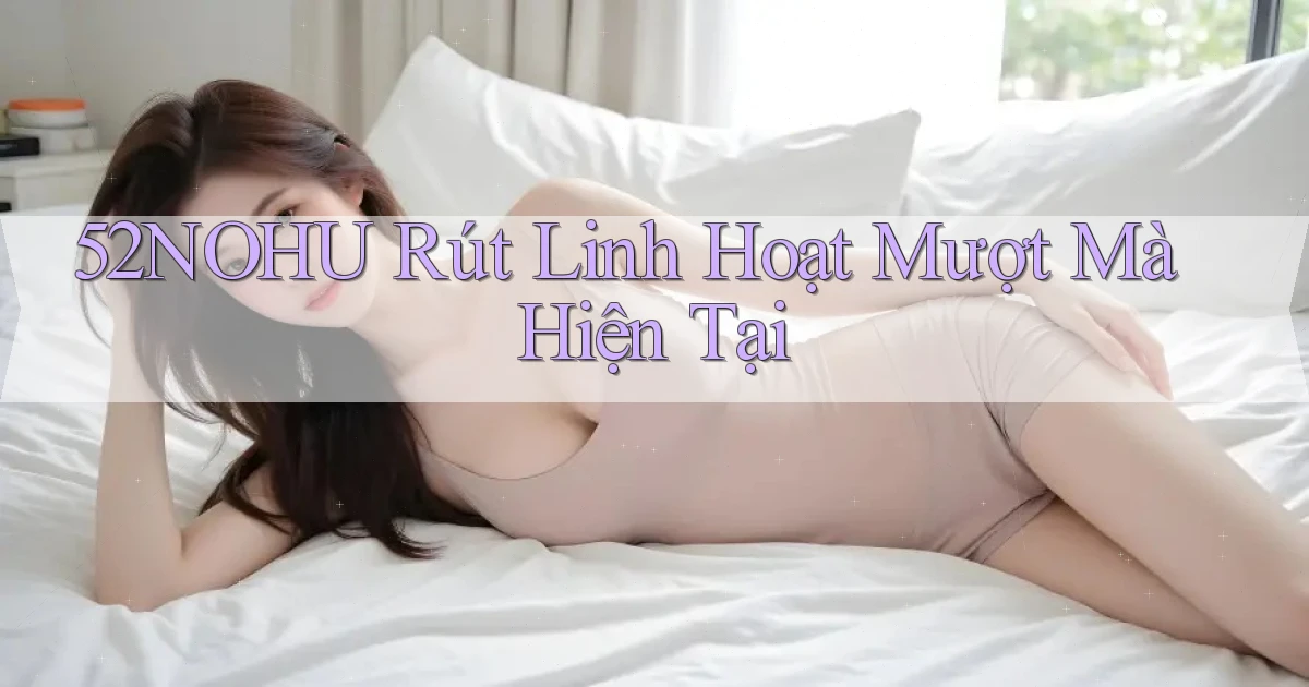 52nohu rút linh hoạt mượt mà hiện tại